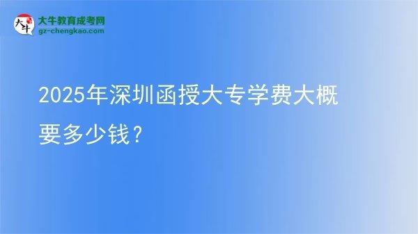 2025年深圳函授大專學(xué)費大概要多少錢？圖片