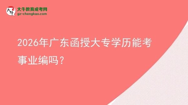 2026年廣東函授大專學歷能考事業(yè)編嗎？圖片