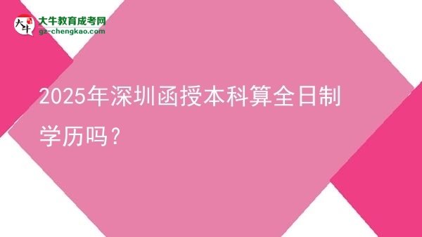 2025年深圳函授本科算全日制學(xué)歷嗎？圖片