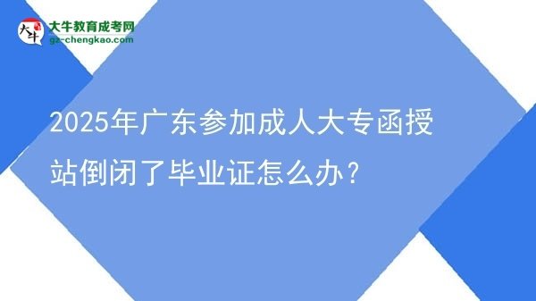 2025年廣東參加成人大專函授站倒閉了畢業(yè)證怎么辦？圖片