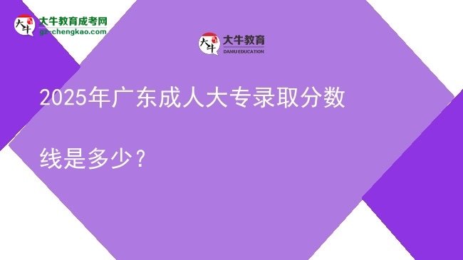 2025年廣東成人大專錄取分數(shù)線是多少？圖片