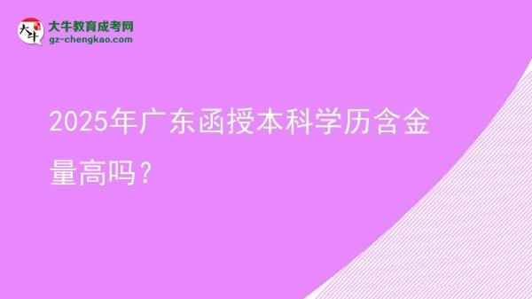 【圖文】2025年廣東函授本科學歷含金量高嗎？