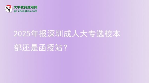 2025年報(bào)深圳成人大專選校本部還是函授站？圖片
