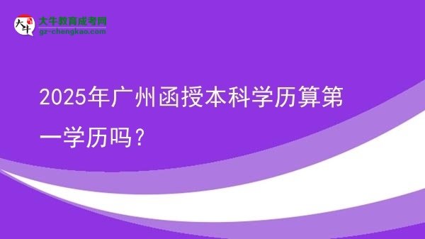 2025年廣州函授本科學(xué)歷算第一學(xué)歷嗎？圖片
