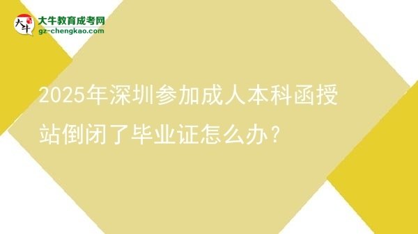 2025年深圳參加成人本科函授站倒閉了畢業(yè)證怎么辦？圖片