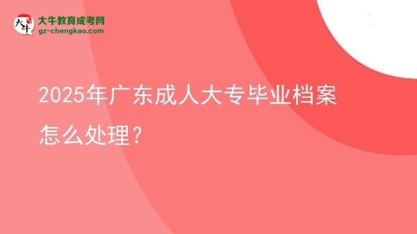 2025年廣東成人大專畢業(yè)檔案怎么處理？圖片