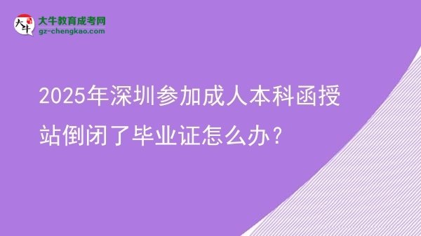 2025年深圳參加成人本科函授站倒閉了畢業(yè)證怎么辦？圖片