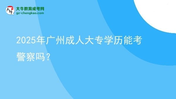 2025年廣州成人大專學(xué)歷能考警察嗎？圖片