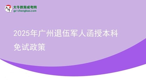 【圖文】2025年廣州退伍軍人函授本科免試政策