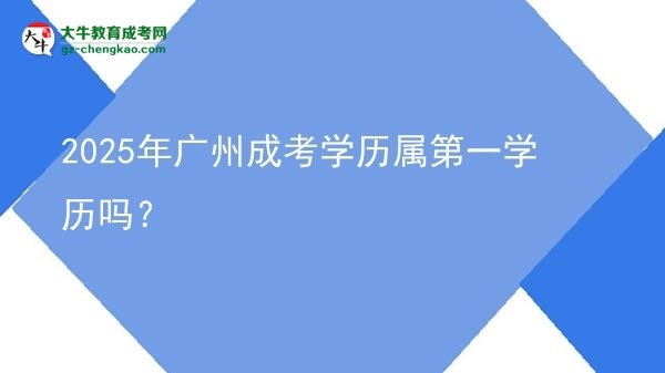 【圖文】2025年廣州成考學歷屬第一學歷嗎？