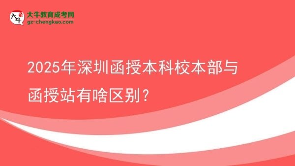 2025年深圳函授本科校本部與函授站有啥區(qū)別？圖片