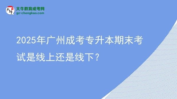 2025年廣州成考專升本期末考試是線上還是線下？圖片