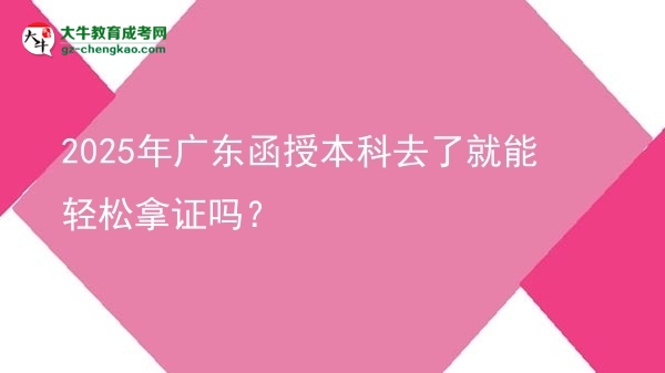 2025年廣東函授本科去了就能輕松拿證嗎？圖片