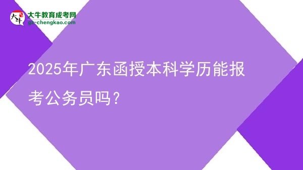 【圖文】2025年廣東函授本科學(xué)歷能報(bào)考公務(wù)員嗎？