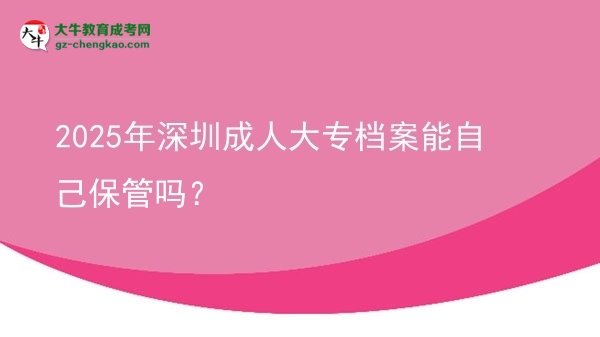 2025年深圳成人大專檔案能自己保管嗎？圖片