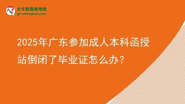 2025年廣東參加成人本科函授站倒閉了畢業(yè)證怎么辦？圖片