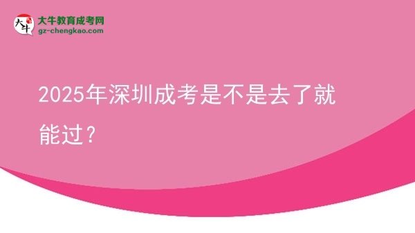2025年深圳成考是不是去了就能過？