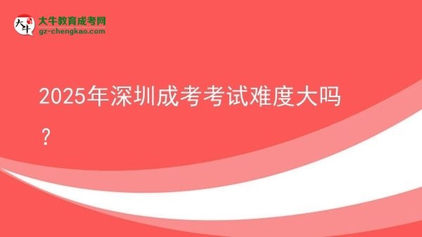 2025年深圳成考考試難度大嗎？
