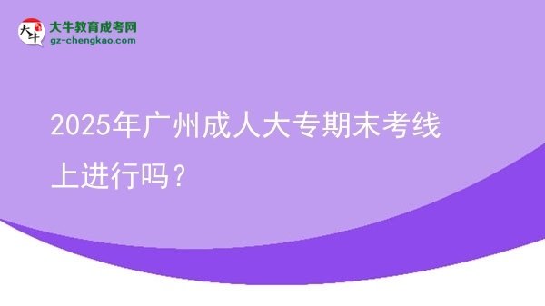 2025年廣州成人大專(zhuān)期末考線上進(jìn)行嗎？圖片