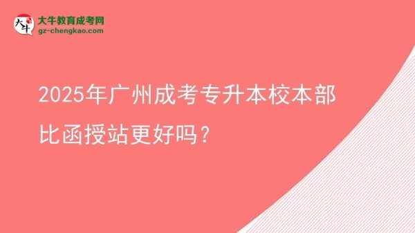 2025年廣州成考專升本校本部比函授站更好嗎？圖片