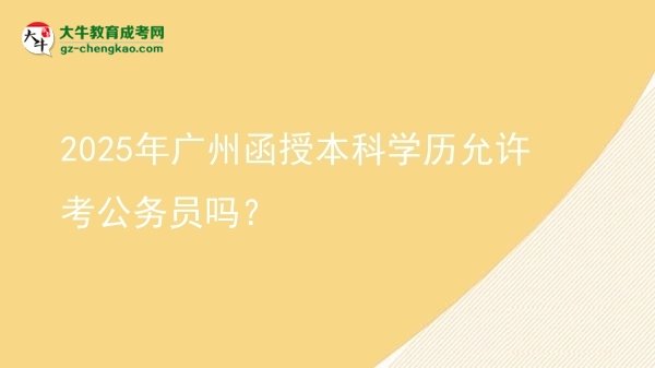 【圖文】2025年廣州函授本科學(xué)歷允許考公務(wù)員嗎？