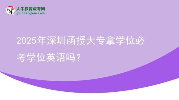 2025年深圳函授大專拿學位必考學位英語嗎？圖片