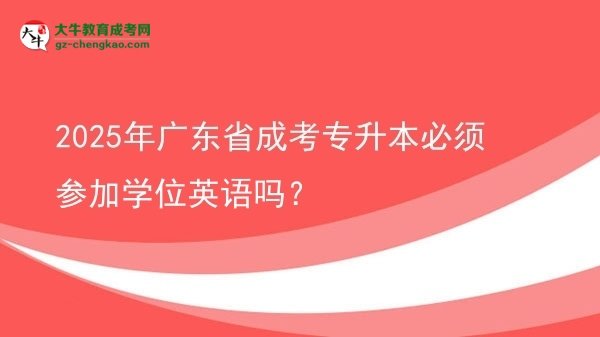 2025年廣東省成考專升本必須參加學位英語嗎？圖片