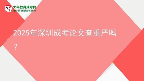 2025年深圳成考論文查重嚴(yán)嗎？