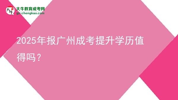 【圖文】2025年報廣州成考提升學(xué)歷值得嗎？