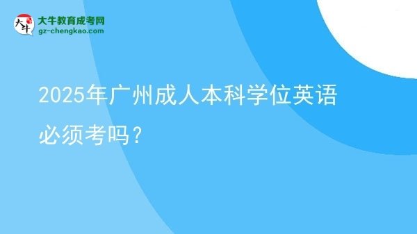 2025年廣州成人本科學(xué)位英語(yǔ)必須考嗎？圖片