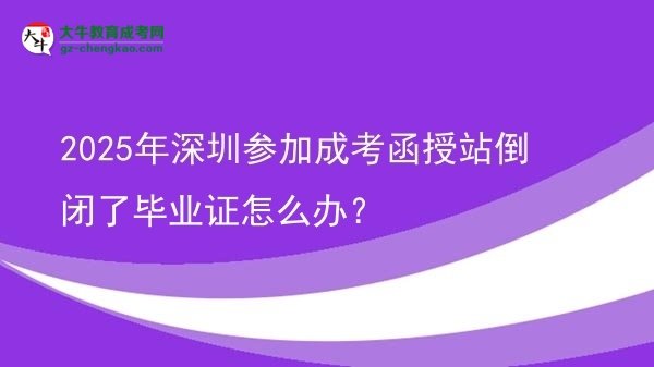【科普】2025年深圳參加成考函授站倒閉了畢業(yè)證怎么辦？