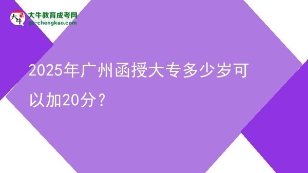 2025年廣州函授大專(zhuān)多少歲可以加20分？圖片