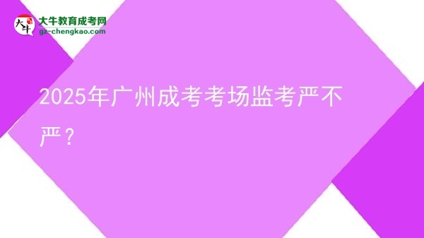 2025年廣州成考考場監(jiān)考嚴不嚴？
