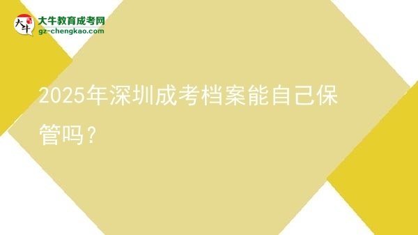2025年深圳成考檔案能自己保管嗎？