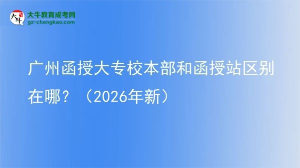 廣州函授大專校本部和函授站區(qū)別在哪？（2026年新）圖片