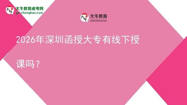 2026年深圳函授大專(zhuān)有線下授課嗎？圖片