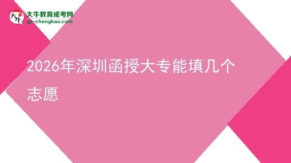 【答疑】2026年深圳函授大專能填幾個志愿