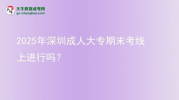 2025年深圳成人大專(zhuān)期末考線(xiàn)上進(jìn)行嗎？圖片
